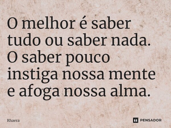 ⁠O melhor é saber tudo ou saber nada. O saber pouco instiga nossa mente e afoga nossa alma.... Frase de Rhaera.