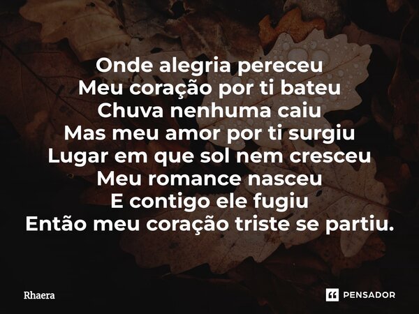 ⁠Onde alegria pereceu Meu coração por ti bateu Chuva nenhuma caiu Mas meu amor por ti surgiu Lugar em que sol nem cresceu Meu romance nasceu E contigo ele fugiu... Frase de Rhaera.