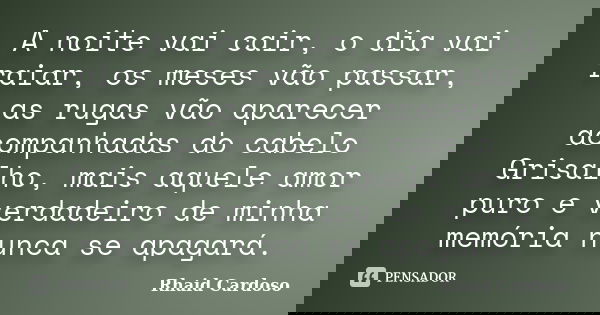 A noite vai cair, o dia vai raiar, os meses vão passar, as rugas vão aparecer acompanhadas do cabelo Grisalho, mais aquele amor puro e verdadeiro de minha memór... Frase de Rhaid Cardoso.