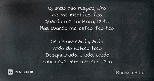 Quando não respiro, piro
Se me identifico, fico
Quando me contenho, tenho
Mas quando me estico, tico-tico Se cambaleando, ando
Vindo do boteco teco
Desiquilibra... Frase de Rhaissa Bittar.