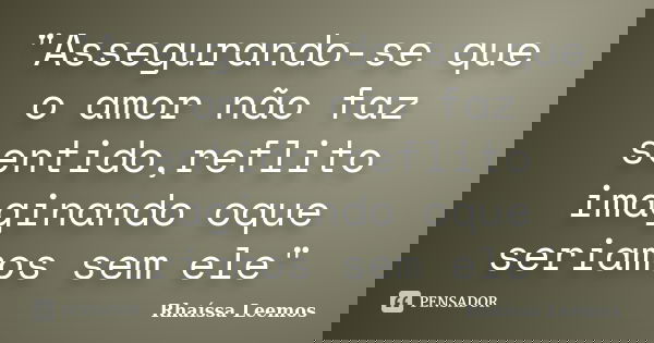 "Assegurando-se que o amor não faz sentido,reflito imaginando oque seriamos sem ele"... Frase de Rhaíssa Leemos.