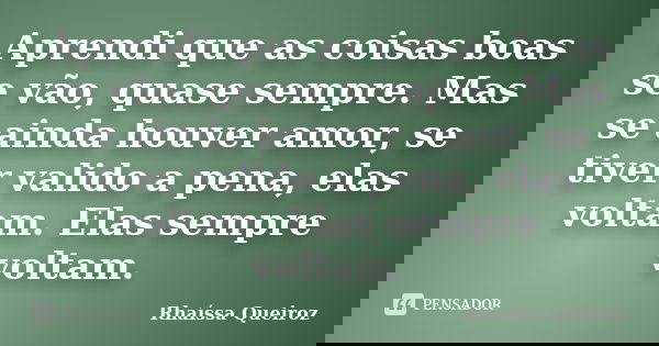 Aprendi que as coisas boas se vão, quase sempre. Mas se ainda houver amor, se tiver valido a pena, elas voltam. Elas sempre voltam.... Frase de Rhaíssa Queiroz.