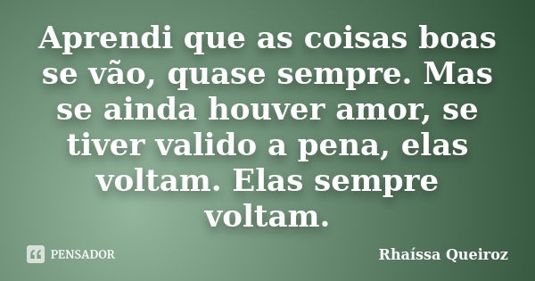 Aprendi que as coisas boas se vão, quase sempre. Mas se ainda houver amor, se tiver valido a pena, elas voltam. Elas sempre voltam.... Frase de Rhaíssa Queiroz.