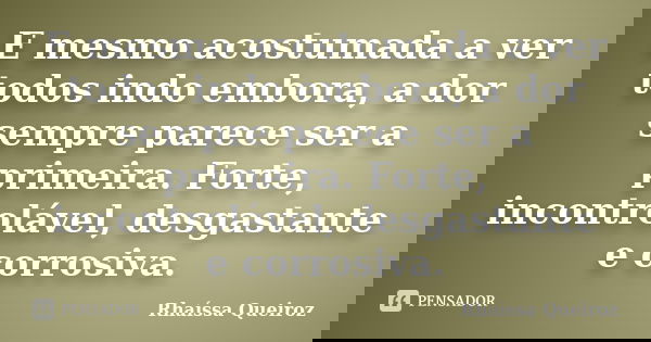 E mesmo acostumada a ver todos indo embora, a dor sempre parece ser a primeira. Forte, incontrolável, desgastante e corrosiva.... Frase de Rhaíssa Queiroz.