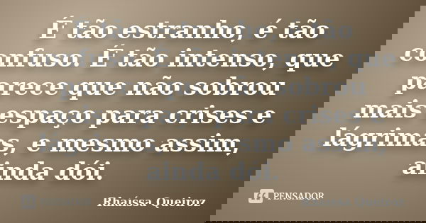 É tão estranho, é tão confuso. É tão intenso, que parece que não sobrou mais espaço para crises e lágrimas, e mesmo assim, ainda dói.... Frase de Rhaíssa Queiroz.