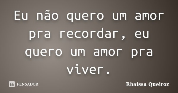 Eu não quero um amor pra recordar, eu quero um amor pra viver.... Frase de Rhaíssa Queiroz.