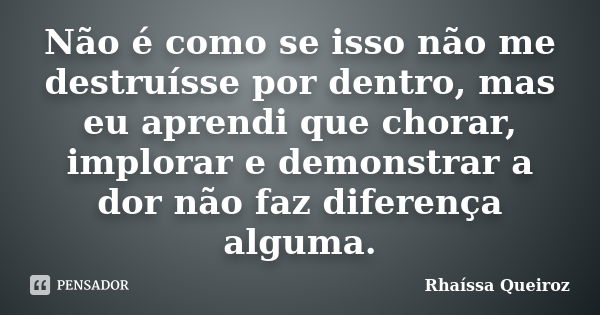 Não é como se isso não me destruísse por dentro, mas eu aprendi que chorar, implorar e demonstrar a dor não faz diferença alguma.... Frase de Rhaíssa Queiroz.