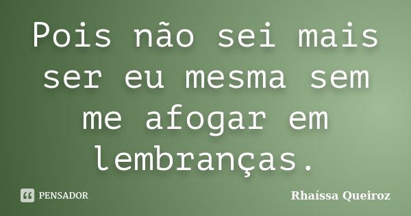 Pois não sei mais ser eu mesma sem me afogar em lembranças.... Frase de Rhaíssa Queiroz.