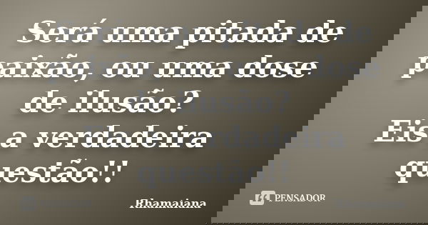 Será uma pitada de paixão, ou uma dose de ilusão? Eis a verdadeira questão!!... Frase de Rhamaiana.