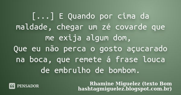 [...] E Quando por cima da maldade, chegar um zé covarde que me exija algum dom, Que eu não perca o gosto açucarado na boca, que remete á frase louca de embrulh... Frase de Rhamine Miguelez (texto Bom hashtagmiguelez.blogspot.com.br).