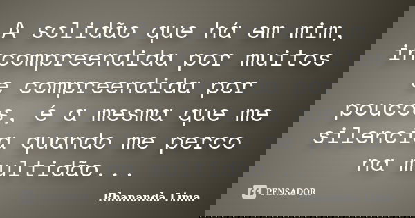 A solidão que há em mim, incompreendida por muitos e compreendida por poucos, é a mesma que me silencia quando me perco na multidão...... Frase de Rhananda Lima.