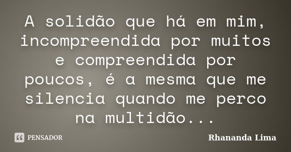 A solidão que há em mim, incompreendida por muitos e compreendida por poucos, é a mesma que me silencia quando me perco na multidão...... Frase de Rhananda Lima.