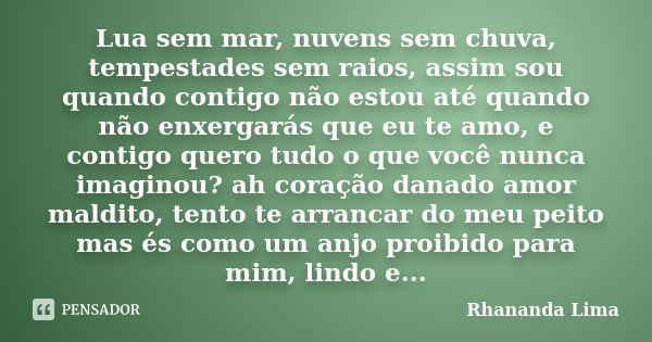 Lua sem mar, nuvens sem chuva, tempestades sem raios, assim sou quando contigo não estou até quando não enxergarás que eu te amo, e contigo quero tudo o que voc... Frase de Rhananda Lima.