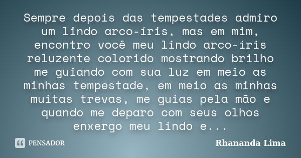 Sempre depois das tempestades admiro um lindo arco-íris, mas em mim, encontro você meu lindo arco-íris reluzente colorido mostrando brilho me guiando com sua lu... Frase de Rhananda Lima.