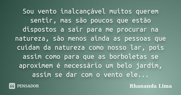 Sou vento inalcançável muitos querem sentir, mas são poucos que estão dispostos a sair para me procurar na natureza, são menos ainda as pessoas que cuidam da na... Frase de Rhananda Lima.