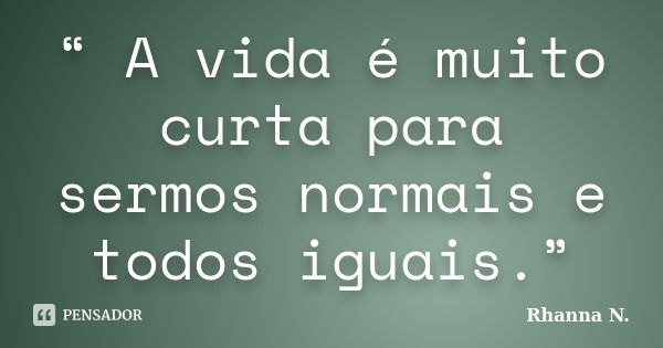 “ A vida é muito curta para sermos normais e todos iguais.”... Frase de Rhanna N..