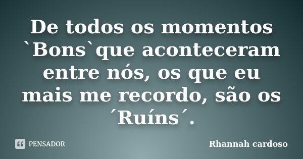 De todos os momentos `Bons`que aconteceram entre nós, os que eu mais me recordo, são os ´Ruíns´.... Frase de Rhannah cardoso.