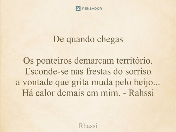 ⁠De quando chegas Os ponteiros demarcam território. Esconde-se nas frestas do sorriso a vontade que grita muda pelo beijo... Há calor demais em mim. - Rahssi... Frase de Rhassi.