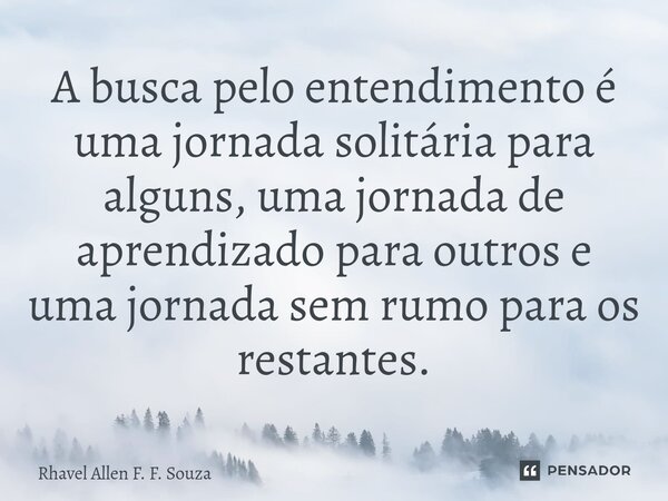 ⁠A busca pelo entendimento é uma jornada solitária para alguns, uma jornada de aprendizado para outros e uma jornada sem rumo para os restantes.... Frase de Rhavel Allen F. F. Souza.