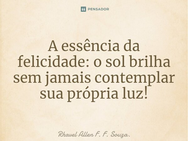 ⁠⁠A essência da felicidade: o sol brilha sem jamais contemplar sua própria luz!... Frase de Rhavel Allen F. F. Souza..