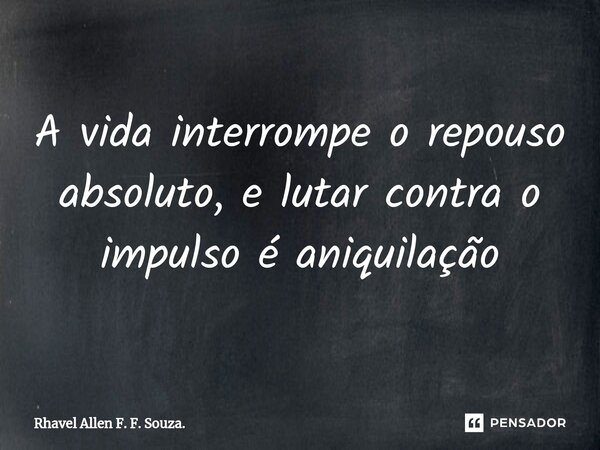 ⁠A vida interrompe o repouso absoluto, e lutar contra o impulso é aniquilação... Frase de Rhavel Allen F. F. Souza..