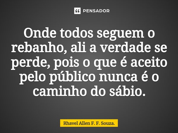 ⁠Onde todos seguem o rebanho, ali a verdade se perde, pois o que é aceito pelo público nunca é o caminho do sábio.... Frase de Rhavel Allen F. F. Souza..