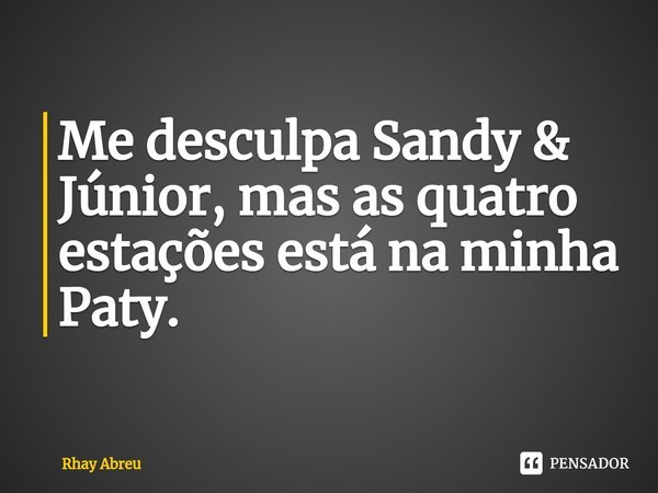 ⁠Me desculpa Sandy & Júnior, mas as quatro estações está na minha Paty.... Frase de Rhay Abreu.