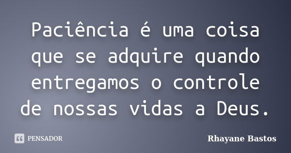 Paciência é uma coisa que se adquire quando entregamos o controle de nossas vidas a Deus.... Frase de Rhayane Bastos.