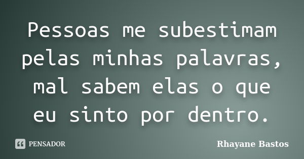 Pessoas me subestimam pelas minhas palavras, mal sabem elas o que eu sinto por dentro.... Frase de Rhayane Bastos.