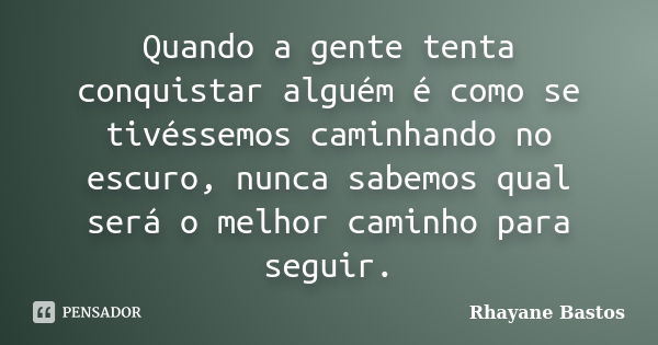 Quando a gente tenta conquistar alguém é como se tivéssemos caminhando no escuro, nunca sabemos qual será o melhor caminho para seguir.... Frase de Rhayane Bastos.