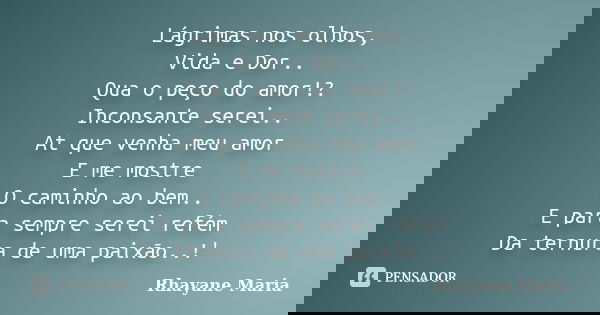 Lágrimas nos olhos, Vida e Dor.. Qua o peço do amor!? Inconsante serei.. At que venha meu amor E me mostre O caminho ao bem.. E para sempre serei refém Da ternu... Frase de Rhayane Maria.