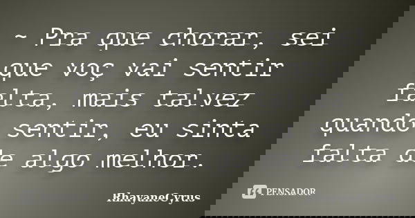 ~ Pra que chorar, sei que voç vai sentir falta, mais talvez quando sentir, eu sinta falta de algo melhor.... Frase de RhayaneCyrus.