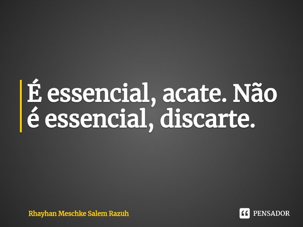 É essencial, acate. Não é essencial, discarte.⁠... Frase de Rhayhan Meschke Salem Razuh.