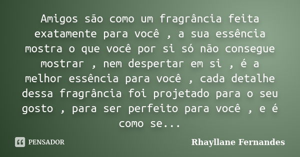 Amigos são como um fragrância feita exatamente para você , a sua essência mostra o que você por si só não consegue mostrar , nem despertar em si , é a melhor es... Frase de Rhayllane Fernandes.