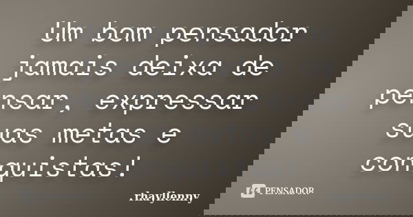 Um bom pensador jamais deixa de pensar, expressar suas metas e conquistas!... Frase de Rhayllenny.
