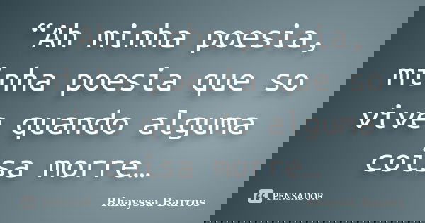 “Ah minha poesia, minha poesia que so vive quando alguma coisa morre…... Frase de Rhayssa Barros.