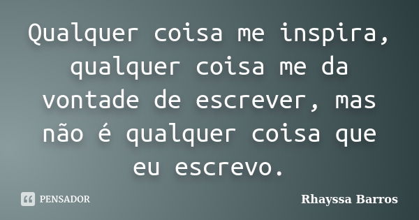 Qualquer coisa me inspira, qualquer coisa me da vontade de escrever, mas não é qualquer coisa que eu escrevo.... Frase de Rhayssa Barros.