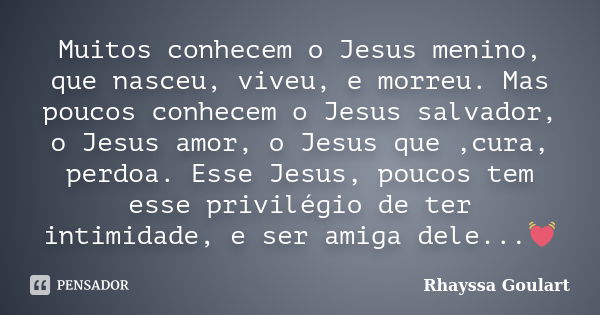 Muitos conhecem o Jesus menino, que nasceu, viveu, e morreu. Mas poucos conhecem o Jesus salvador, o Jesus amor, o Jesus que ,cura, perdoa. Esse Jesus, poucos t... Frase de Rhayssa Goulart.