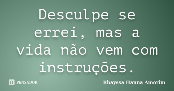 Desculpe se errei, mas a vida não vem com instruções.... Frase de Rhayssa Hanna Amorim.