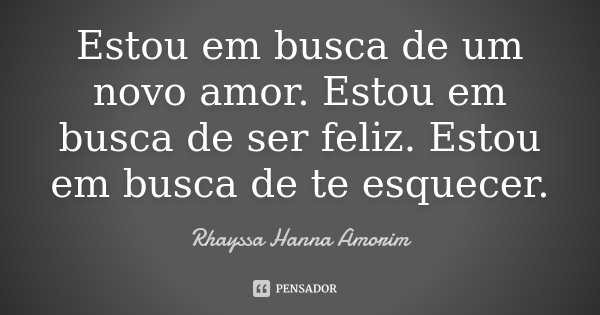Estou em busca de um novo amor. Estou em busca de ser feliz. Estou em busca de te esquecer.... Frase de Rhayssa Hanna Amorim.