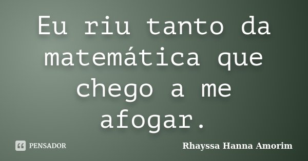 Eu riu tanto da matemática que chego a me afogar.... Frase de Rhayssa Hanna Amorim.