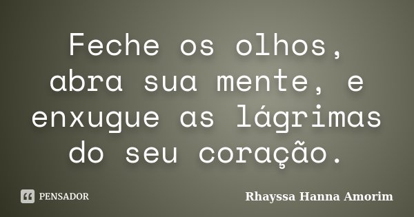 Feche os olhos, abra sua mente, e enxugue as lágrimas do seu coração.... Frase de Rhayssa Hanna Amorim.