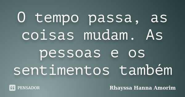 O tempo passa, as coisas mudam. As pessoas e os sentimentos também... Frase de Rhayssa Hanna Amorim.