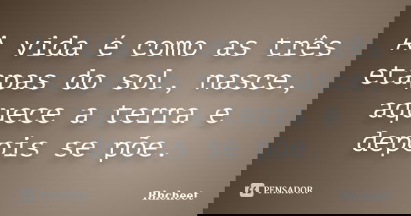 A vida é como as três etapas do sol, nasce, aquece a terra e depois se põe.... Frase de Rhcheet.