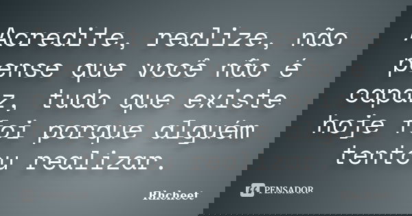 Acredite, realize, não pense que você não é capaz, tudo que existe hoje foi porque alguém tentou realizar.... Frase de Rhcheet.