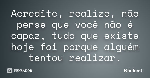 Acredite, realize, não pense que você não é capaz, tudo que existe hoje foi porque alguém tentou realizar.... Frase de Rhcheet.