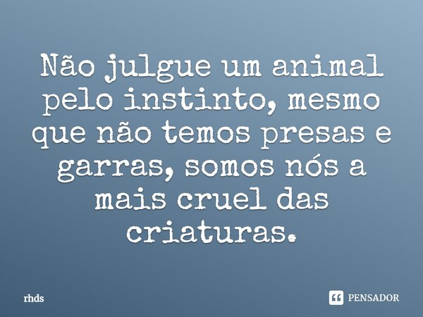 Não julgue um animal pelo instinto, mesmo que não temos presas e garras, somos nós a mais cruel das criaturas.... Frase de rhds.
