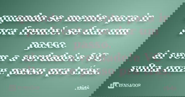 quando se mente para ir pra frente! se dar um passo. ai vem a verdade!e VC volta onze passo pra trás.... Frase de rhds.