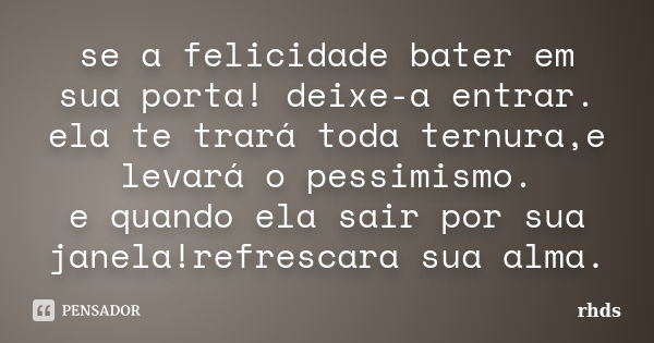 se a felicidade bater em sua porta! deixe-a entrar. ela te trará toda ternura,e levará o pessimismo. e quando ela sair por sua janela!refrescara sua alma.... Frase de rhds.