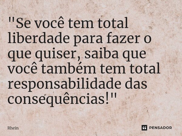 ⁠"Se você tem total liberdade para fazer o que quiser, saiba que você também tem total responsabilidade das consequências!"... Frase de Rhein.